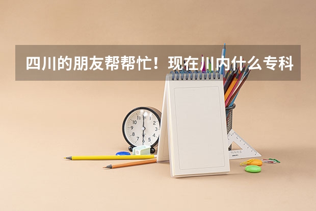 四川的朋友帮帮忙！现在川内什么专科院校好呀？
