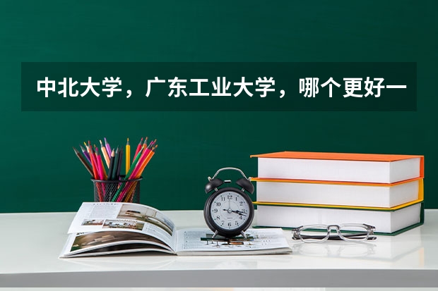 中北大学，广东工业大学，哪个更好一些？