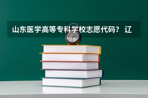 山东医学高等专科学校志愿代码？ 辽宁大学院校代码和专业代码