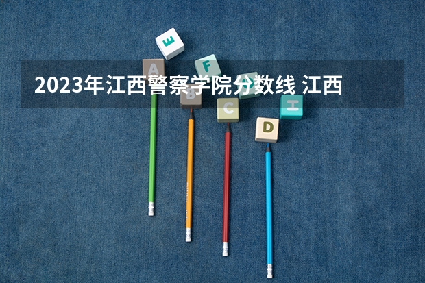 2023年江西警察学院分数线 江西警察学院分数线