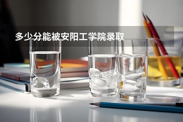 多少分能被安阳工学院录取