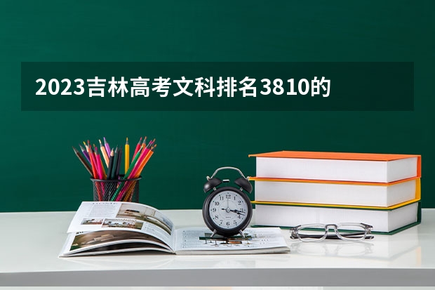 2023吉林高考文科排名3810的考生报什么大学好 学校往年录取分数线