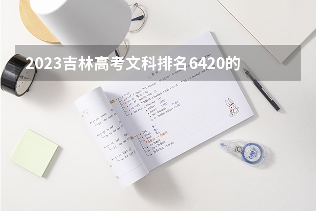 2023吉林高考文科排名6420的考生报什么大学好 学校往年录取分数线