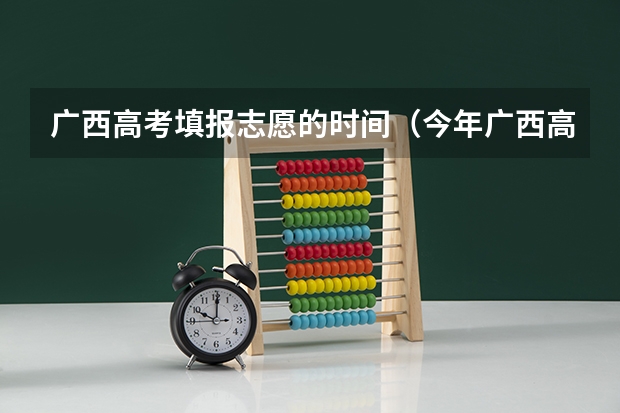 广西高考填报志愿的时间（今年广西高考填志愿时间）