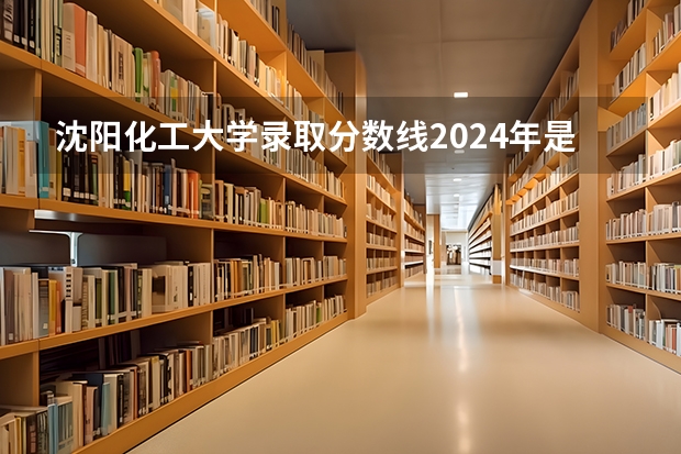 沈阳化工大学录取分数线2024年是多少分(附各省录取最低分)