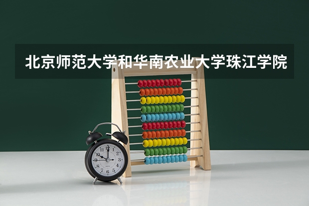 北京师范大学和华南农业大学珠江学院哪个好 学校历年录取分数线对比