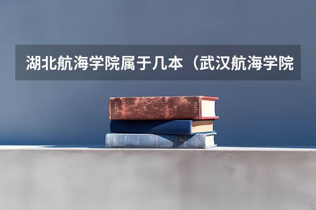 湖北航海学院属于几本（武汉航海学院的具体情况。）