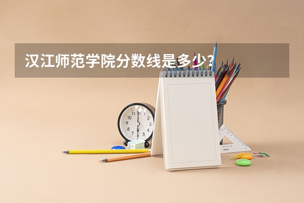 汉江师范学院分数线是多少？