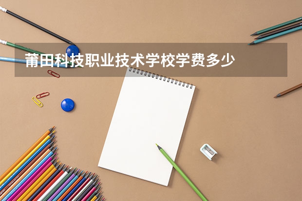 莆田科技职业技术学校学费多少