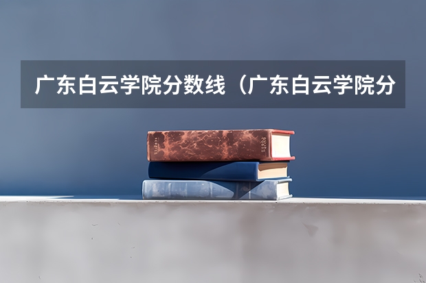 广东白云学院分数线（广东白云学院分数线）