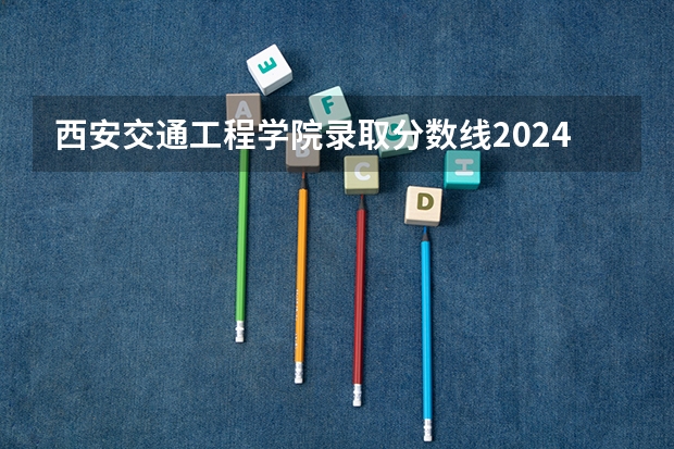 西安交通工程学院录取分数线2024年是多少分(附各省录取最低分)