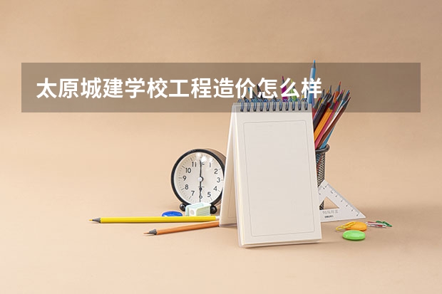 太原城建学校工程造价怎么样
