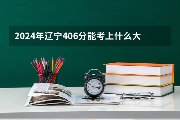 2024年辽宁406分能考上什么大学？