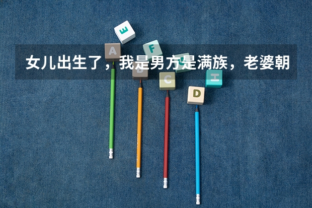 女儿出生了,我是男方是满族,老婆朝鲜族。要报户口,用哪个民族对我们和她以后都好,急,在线===