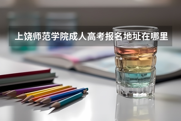 上饶师范学院成人高考报名地址在哪里