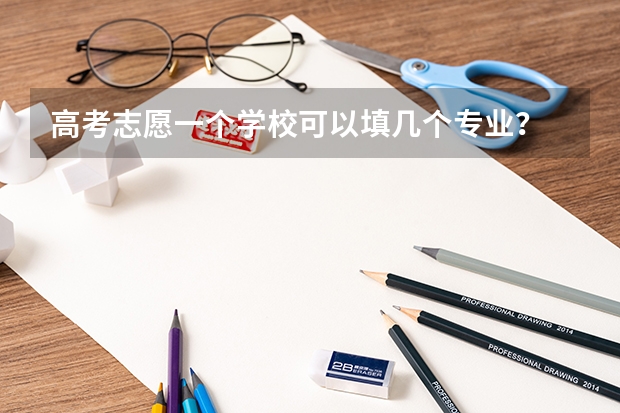 高考志愿一个学校可以填几个专业？ 报志愿可以报几个学校几个专业