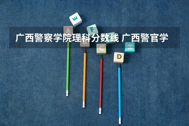 广西警察学院理科分数线 广西警官学院录取分数线?
