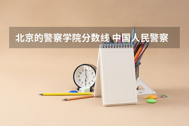 北京的警察学院分数线 中国人民警察大学录取分数线2023