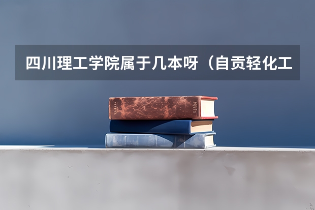 四川理工学院属于几本呀（自贡轻化工大学录取分数线）