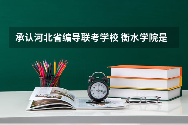 承认河北省编导联考学校 衡水学院是本科还是专科