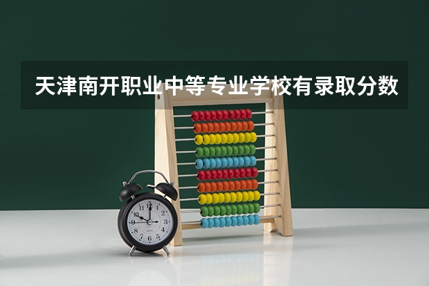 天津南开职业中等专业学校有录取分数线吗？