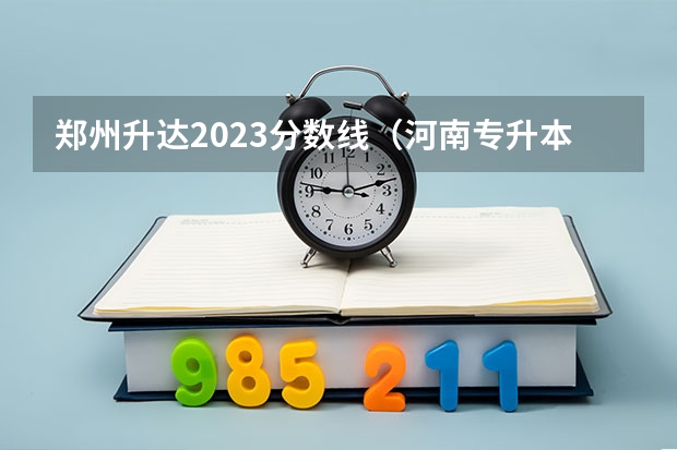 郑州升达2023分数线（河南专升本分数线）