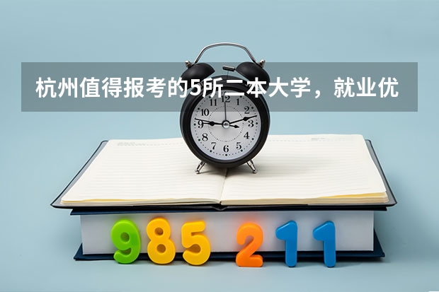 杭州值得报考的5所二本大学，就业优势超普通二本，你在考虑吗？