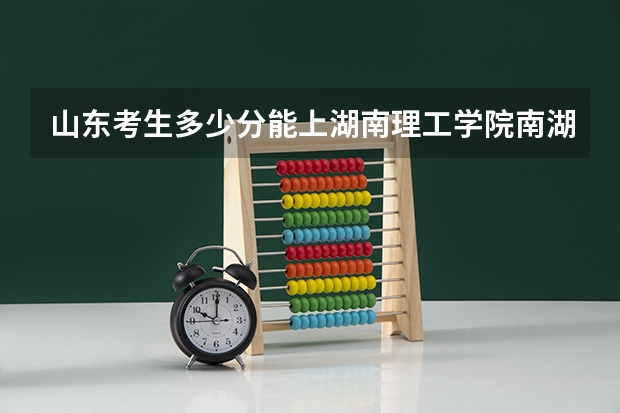 山东考生多少分能上湖南理工学院南湖学院