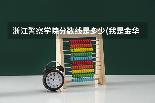 浙江警察学院分数线是多少(我是金华的，成绩在二.三批之间，可以去试试吗)