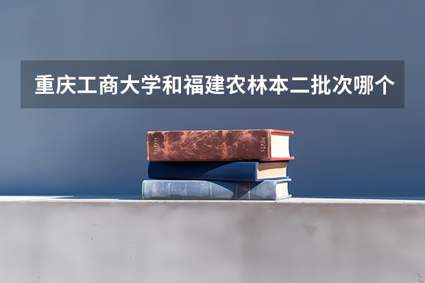 重庆工商大学和福建农林本二批次哪个学校好?