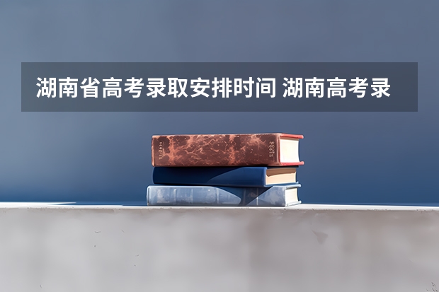 湖南省高考录取安排时间 湖南高考录取分数线一览表
