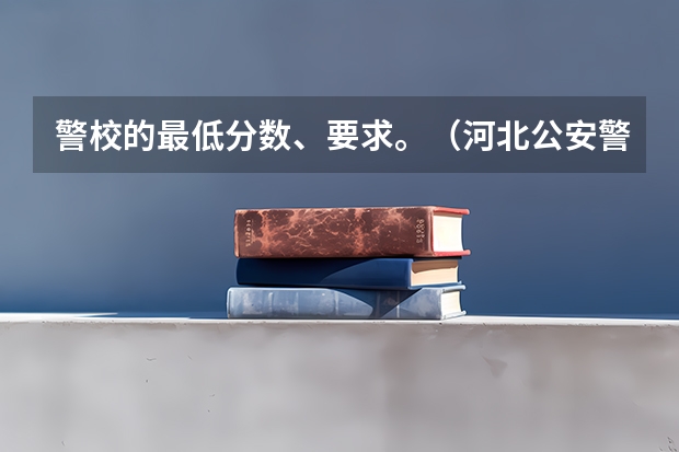 警校的最低分数、要求。（河北公安警察学院分数线）