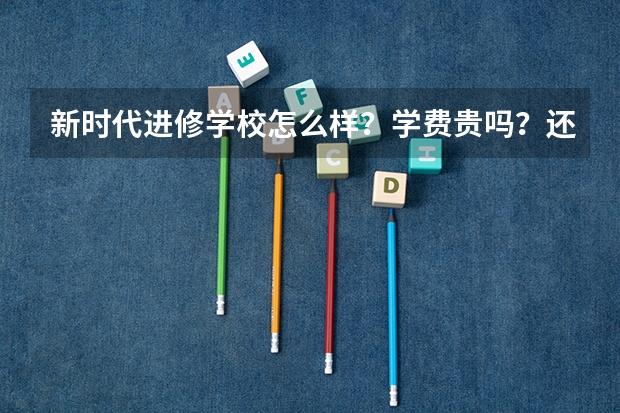 新时代进修学校怎么样？学费贵吗？还是不需要高考有高中毕业证就可以念啊？求大神帮助