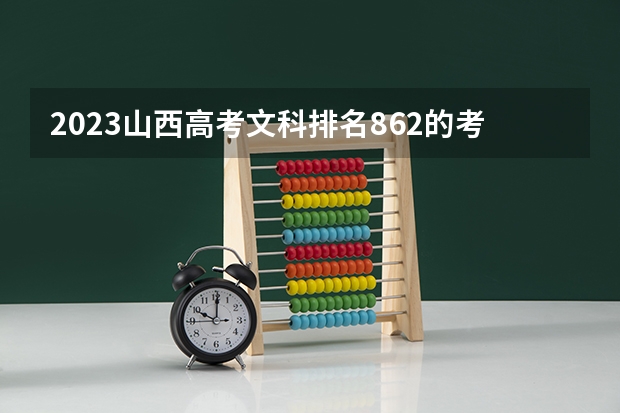 2023山西高考文科排名862的考生报什么大学好 学校往年录取分数线