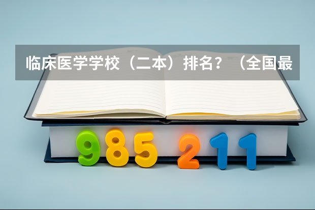 临床医学学校（二本）排名？（全国最好的医科大学排名前十）