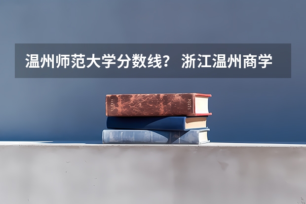 温州师范大学分数线？ 浙江温州商学院分数线