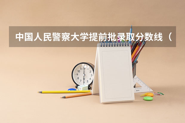 中国人民警察大学提前批录取分数线（河南警察学院录取分数线提前批）