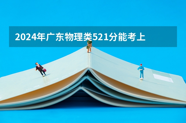2024年广东物理类521分能考上什么大学？