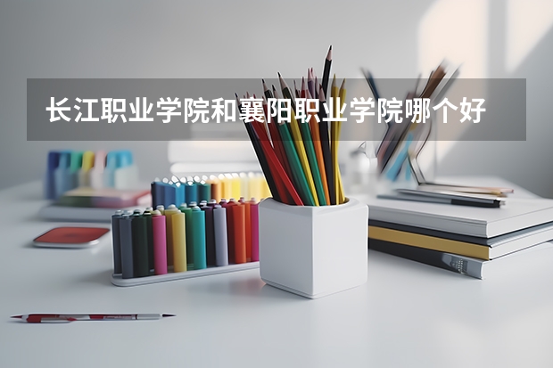 长江职业学院和襄阳职业学院哪个好