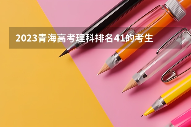 2023青海高考理科排名41的考生报什么大学好 学校往年录取分数线