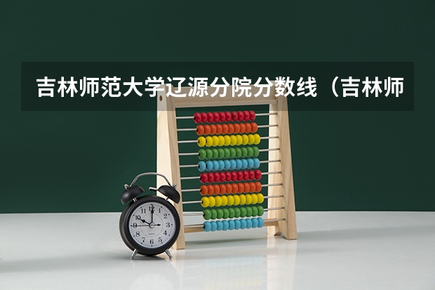 吉林师范大学辽源分院分数线（吉林师范大学分数线）