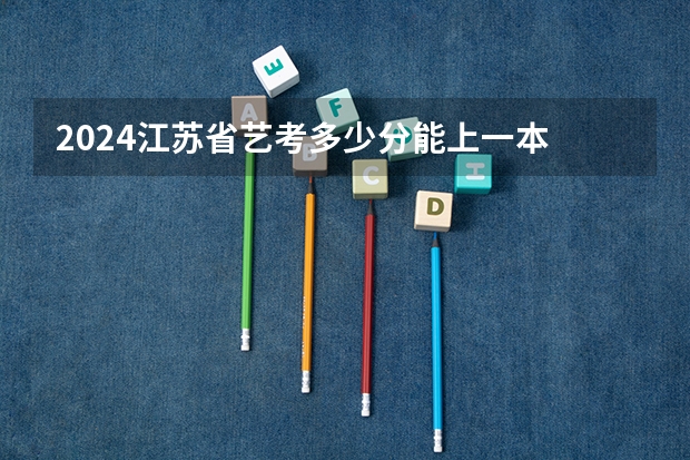 2024江苏省艺考多少分能上一本