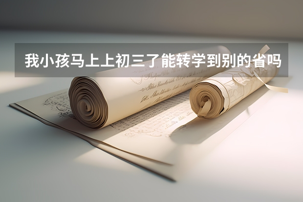 我小孩马上上初三了能转学到别的省吗？能参加高考吗？