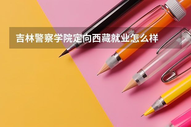 吉林警察学院定向西藏就业怎么样