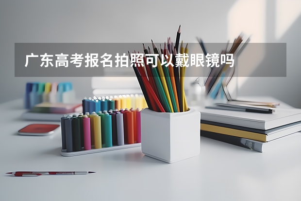 广东高考报名拍照可以戴眼镜吗