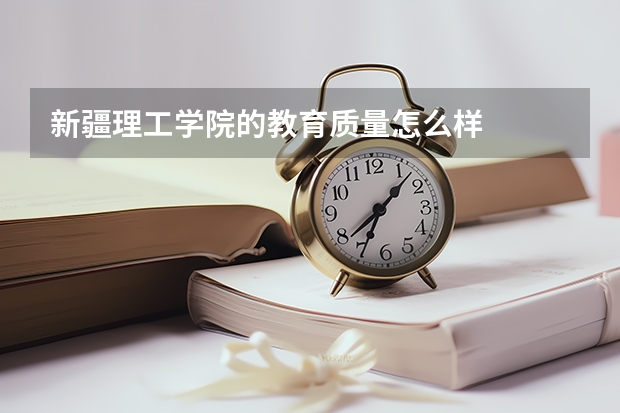 新疆理工学院的教育质量怎么样