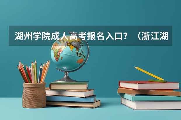 湖州学院成人高考报名入口？（浙江湖州南浔成人高考）