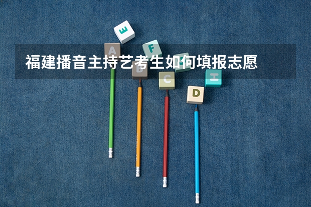 福建播音主持艺考生如何填报志愿