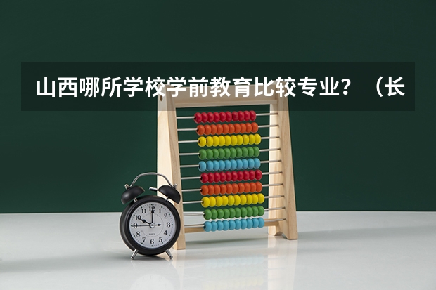 山西哪所学校学前教育比较专业？（长治学院专业排名）
