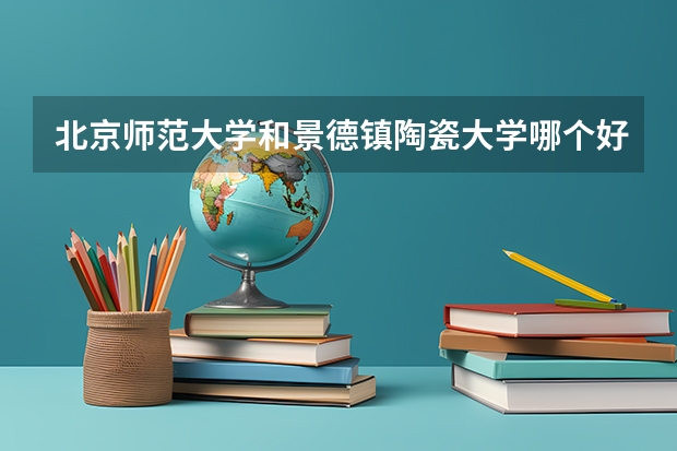北京师范大学和景德镇陶瓷大学哪个好 学校历年录取分数线对比